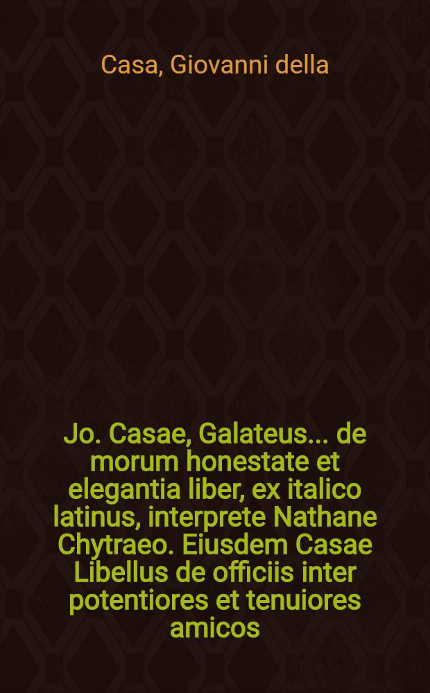 Jo. Casae, Galateus ... de morum honestate et elegantia liber, ex italico latinus, interprete Nathane Chytraeo. Eiusdem Casae Libellus de officiis inter potentiores et tenuiores amicos