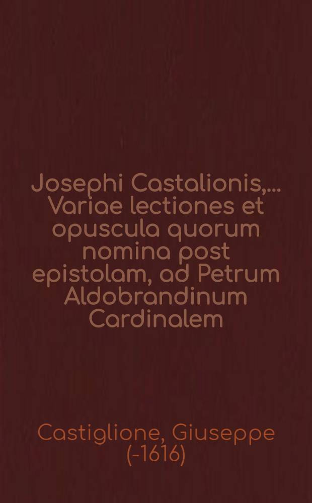 Josephi Castalionis, ... Variae lectiones et opuscula quorum nomina post epistolam, ad Petrum Aldobrandinum Cardinalem