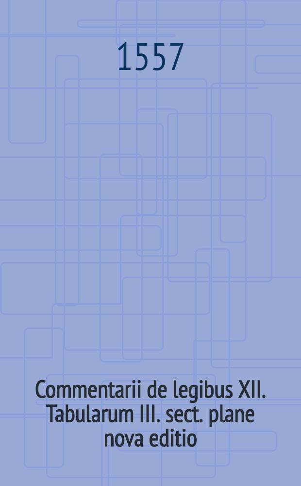 Commentarii de legibus XII. Tabularum III. sect. plane nova editio