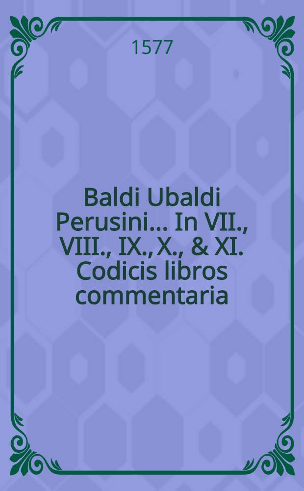 Baldi Ubaldi Perusini... In VII., VIII., IX., X., & XI. Codicis libros commentaria