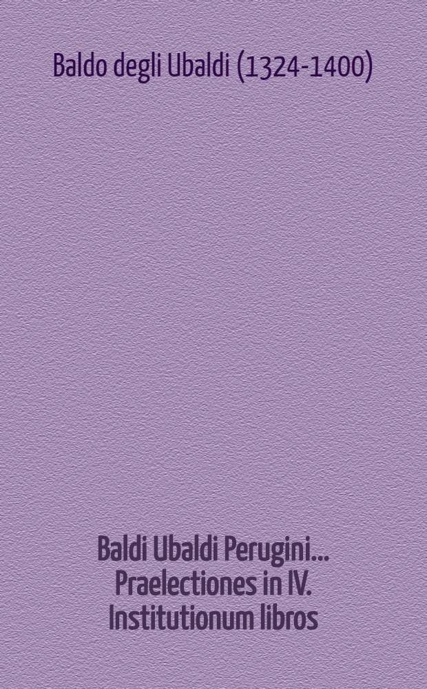 Baldi Ubaldi Perugini... Praelectiones in IV. Institutionum libros