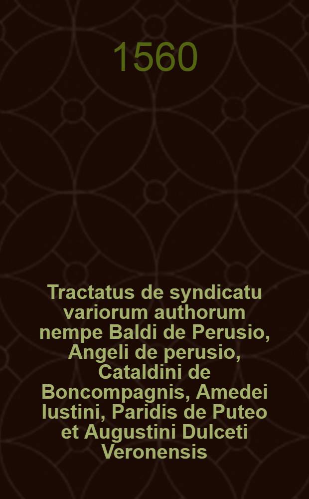 Tractatus de syndicatu variorum authorum nempe Baldi de Perusio, Angeli de perusio, Cataldini de Boncompagnis, Amedei Iustini, Paridis de Puteo et Augustini Dulceti Veronensis, qui antea sparsim vagabantur