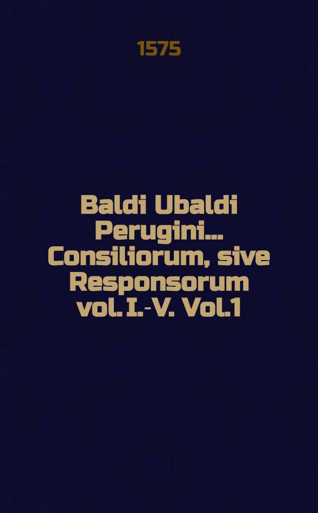 Baldi Ubaldi Perugini... Consiliorum, sive Responsorum vol. I.-V. Vol.1
