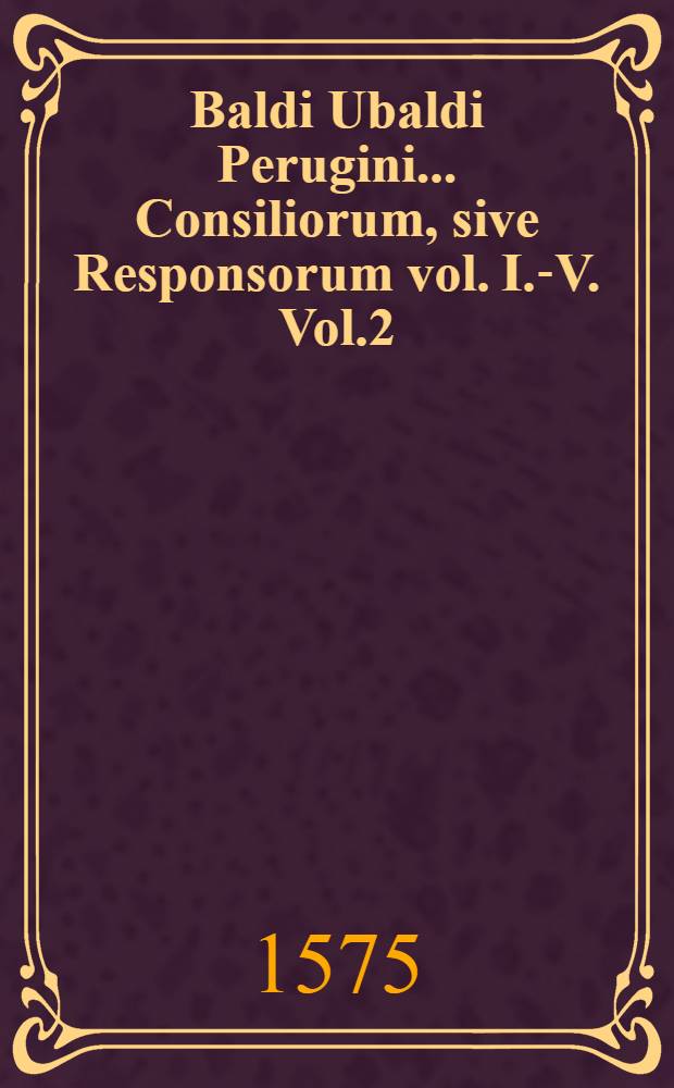 Baldi Ubaldi Perugini... Consiliorum, sive Responsorum vol. I.-V. Vol.2