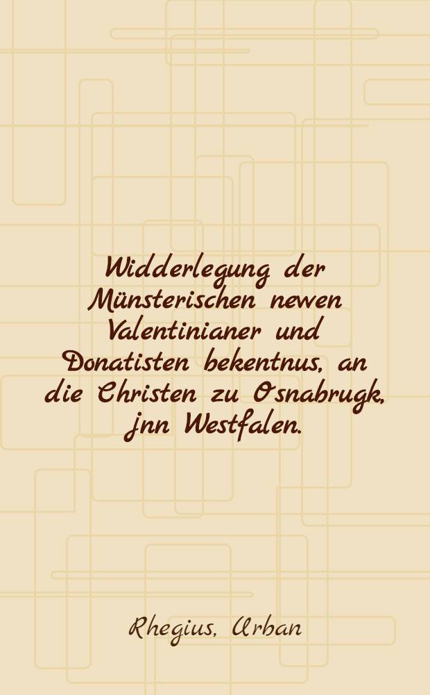 Widderlegung der Münsterischen newen Valentinianer und Donatisten bekentnus, an die Christen zu Osnabrugk, jnn Westfalen.