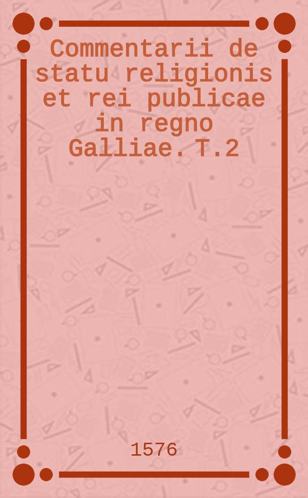 Commentarii de statu religionis et rei publicae in regno Galliae. T.2