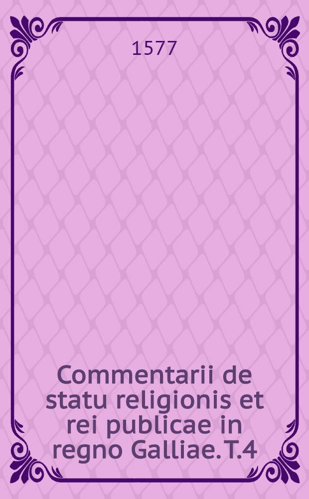 Commentarii de statu religionis et rei publicae in regno Galliae. T.4