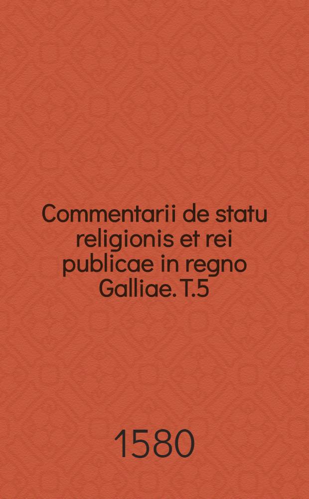 Commentarii de statu religionis et rei publicae in regno Galliae. T.5