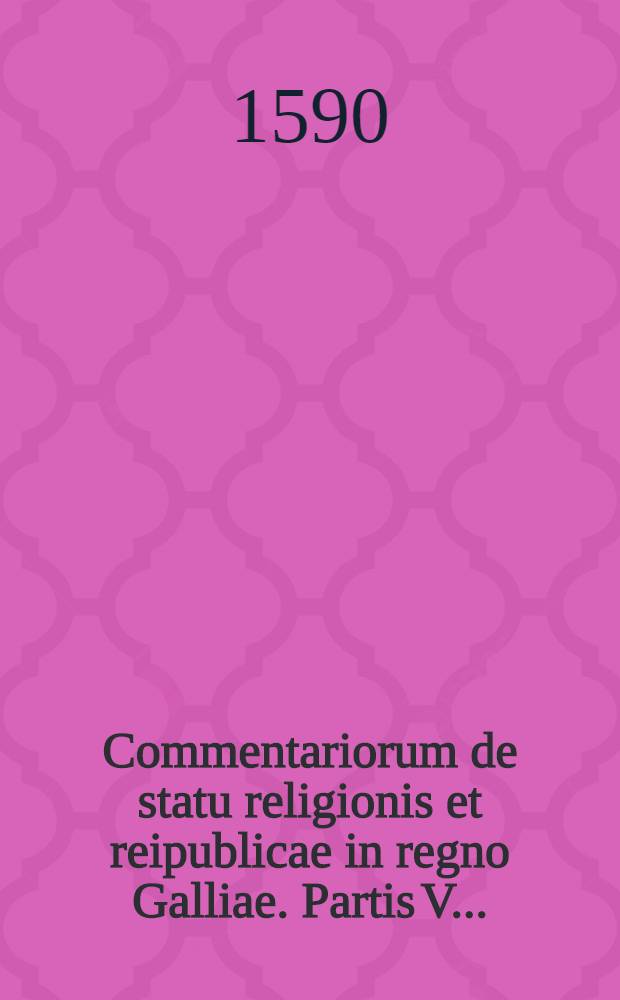 Commentariorum de statu religionis et reipublicae in regno Galliae. Partis V...