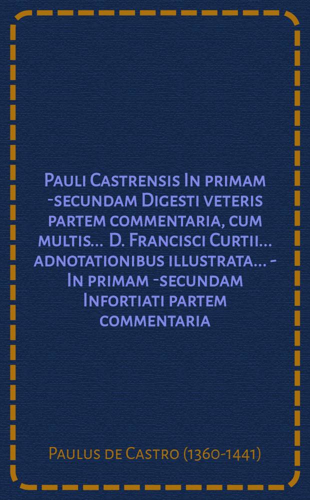 Pauli Castrensis In primam [-secundam] Digesti veteris partem commentaria, cum multis ... D. Francisci Curtii ... adnotationibus illustrata ... - In primam [-secundam] Infortiati partem commentaria ... - In primam [-secundam] Digesti novi partem commentaria ... - In primam [-secundam] Codicis partem commentaria ... - Repertorium locupletissimum .... 9 частей в 6 томах