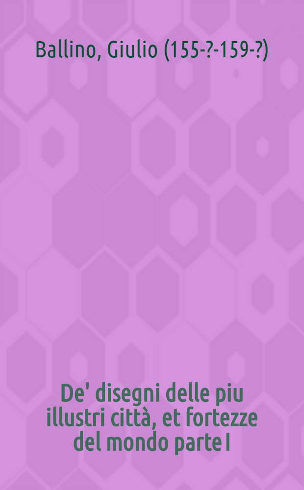 De' disegni delle piu illustri citt&agrave;, et fortezze del mondo parte I; : la quale ne contiene cinquanta: con una breve historia delle origini, et accidenti loro, secondo l'ordine de'tempi