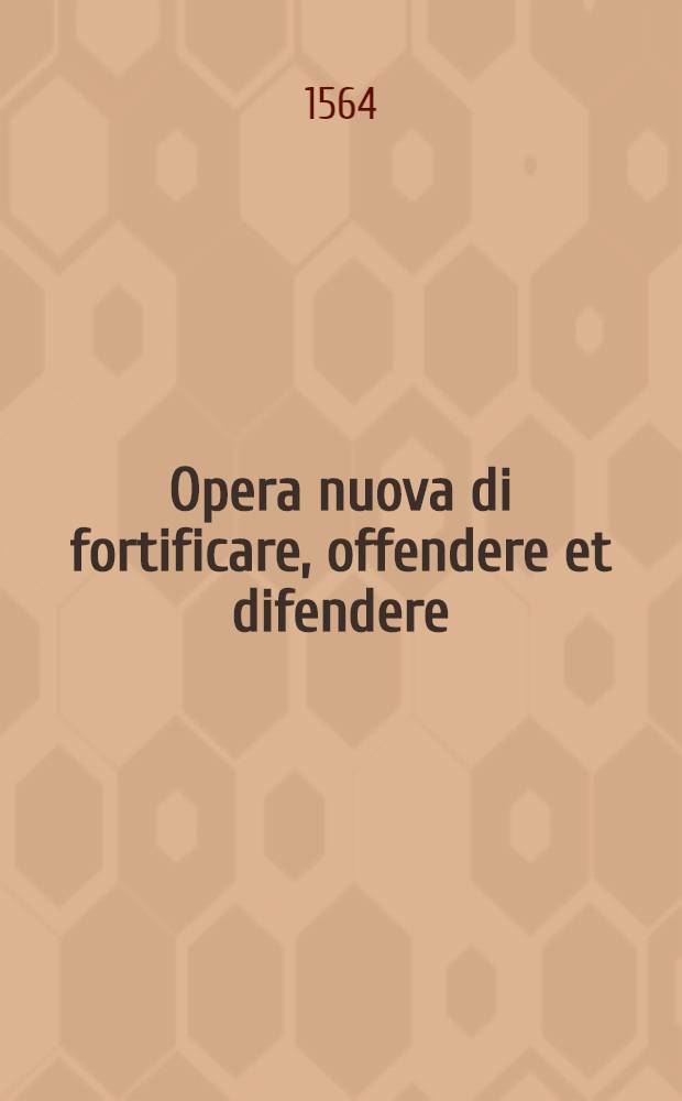 Opera nuova di fortificare, offendere et difendere; et far gli alloggiamenti campali, secondo l'uso di guerra. Aggiontovi nel fine, un trattato de gl'essamini de'bombardieri, & di far fuochi arteficiati. Cosa molto utile, e dilettevole