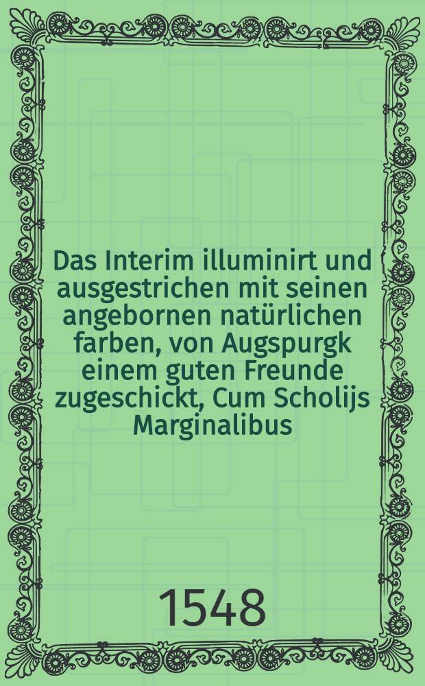 Das Interim illuminirt und ausgestrichen mit seinen angebornen natürlichen farben, von Augspurgk einem guten Freunde zugeschickt, Cum Scholijs Marginalibus, Welche gar nicht zuverachten