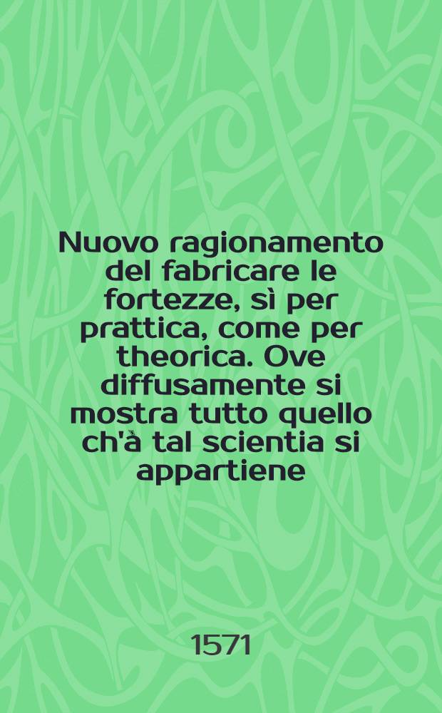 Nuovo ragionamento del fabricare le fortezze, s&igrave; per prattica, come per theorica. Ove diffusamente si mostra tutto quello ch'&agrave; tal scientia si appartiene