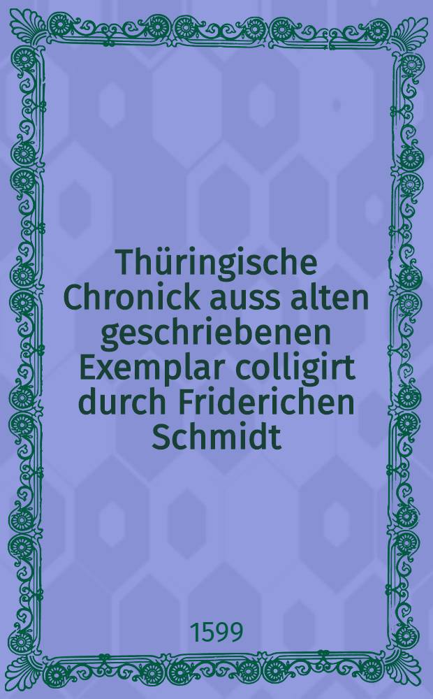 Th&uuml;ringische Chronick auss alten geschriebenen Exemplar colligirt durch Friderichen Schmidt