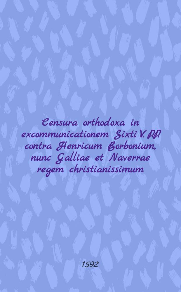 Censura orthodoxa in excommunicationem Sixti V. P.P. contra Henricum Borbonium, nunc Galliae et Naverrae regem christianissimum