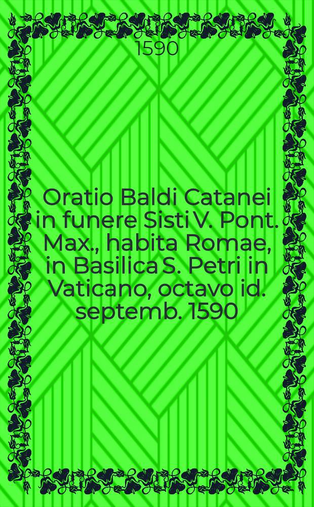 Oratio Baldi Catanei in funere Sisti V. Pont. Max., habita Romae, in Basilica S. Petri in Vaticano, octavo id. septemb. 1590