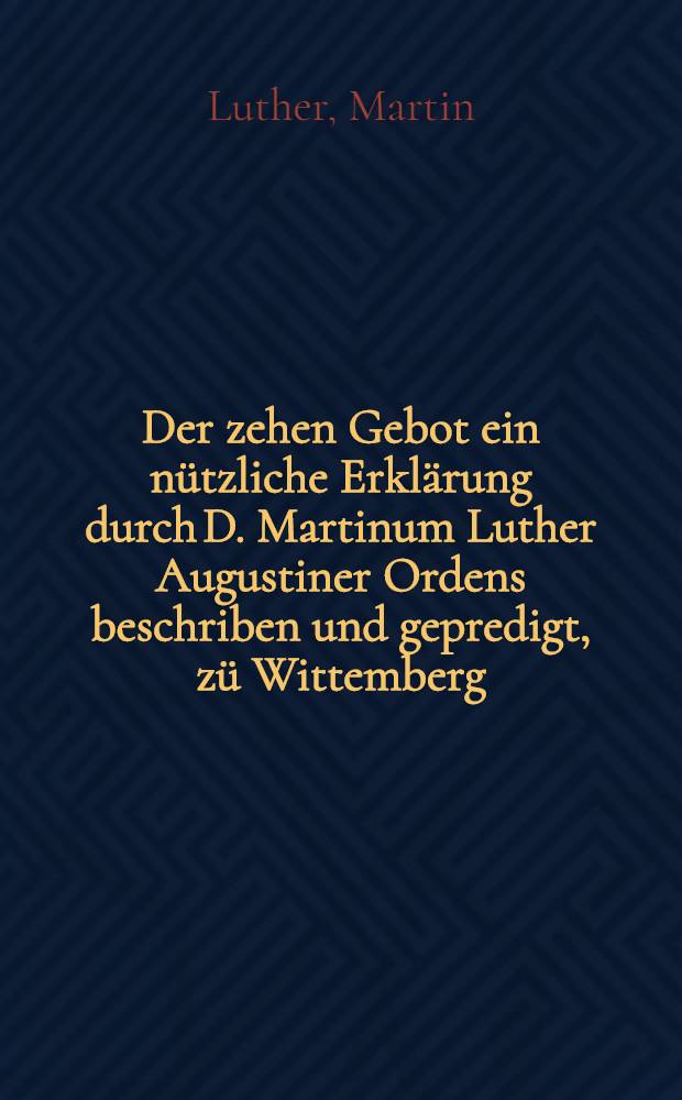 Der zehen Gebot ein nützliche Erklärung durch D. Martinum Luther Augustiner Ordens beschriben und gepredigt, zü Wittemberg : Jtem ein schone Predigt von den VII. Totsünden, auch durch jn beschryben