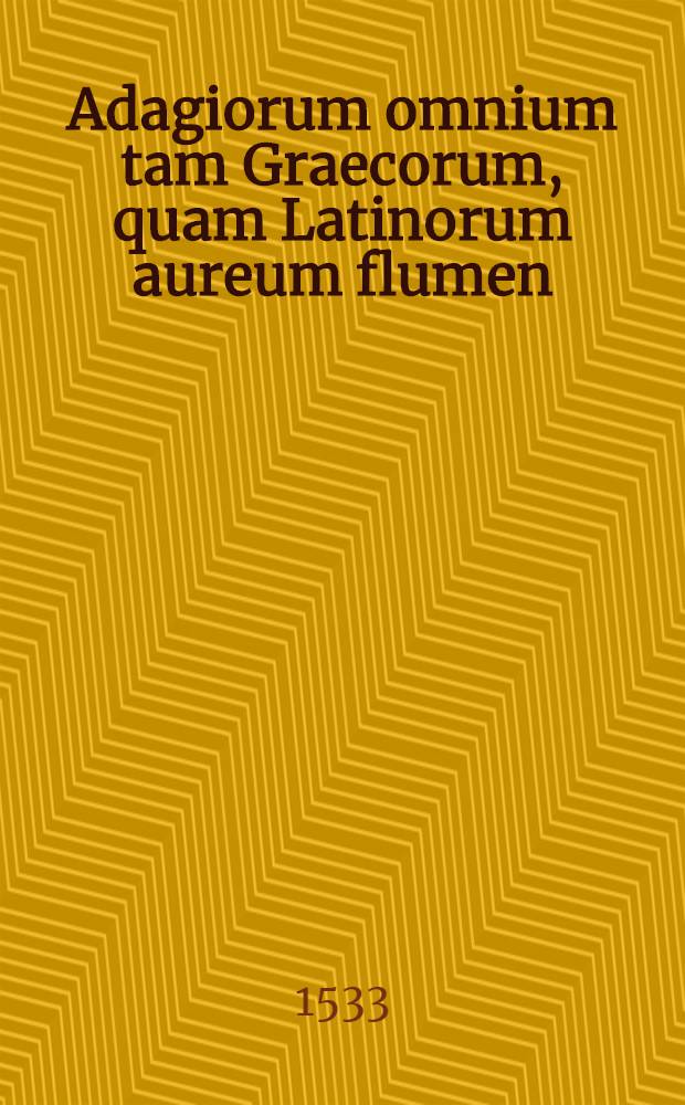 Adagiorum omnium tam Graecorum, quam Latinorum aureum flumen