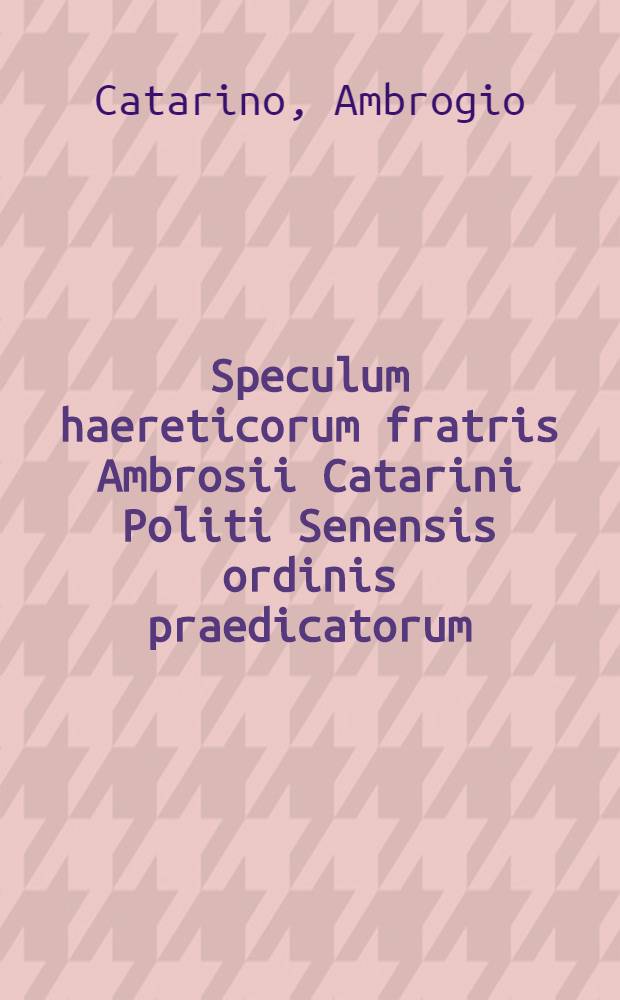 Speculum haereticorum fratris Ambrosii Catarini Politi Senensis ordinis praedicatorum