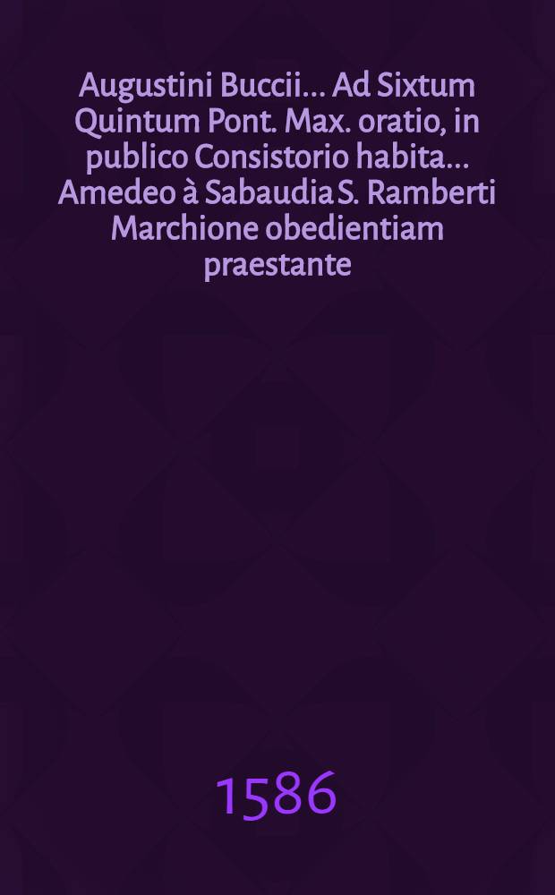 Augustini Buccii ... Ad Sixtum Quintum Pont. Max. oratio, in publico Consistorio habita ... Amedeo à Sabaudia S. Ramberti Marchione obedientiam praestante, an. MDLXXXVI