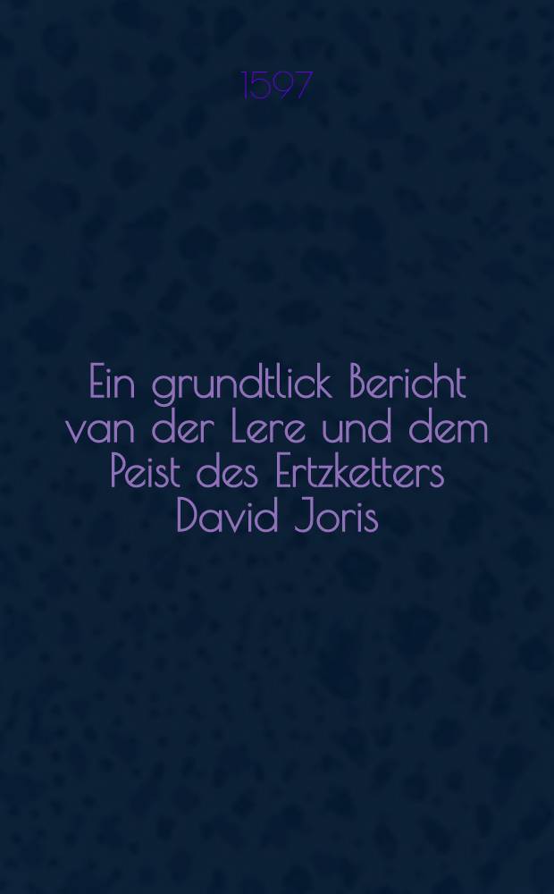 Ein grundtlick Bericht van der Lere und dem Peist des Ertzketters David Joris