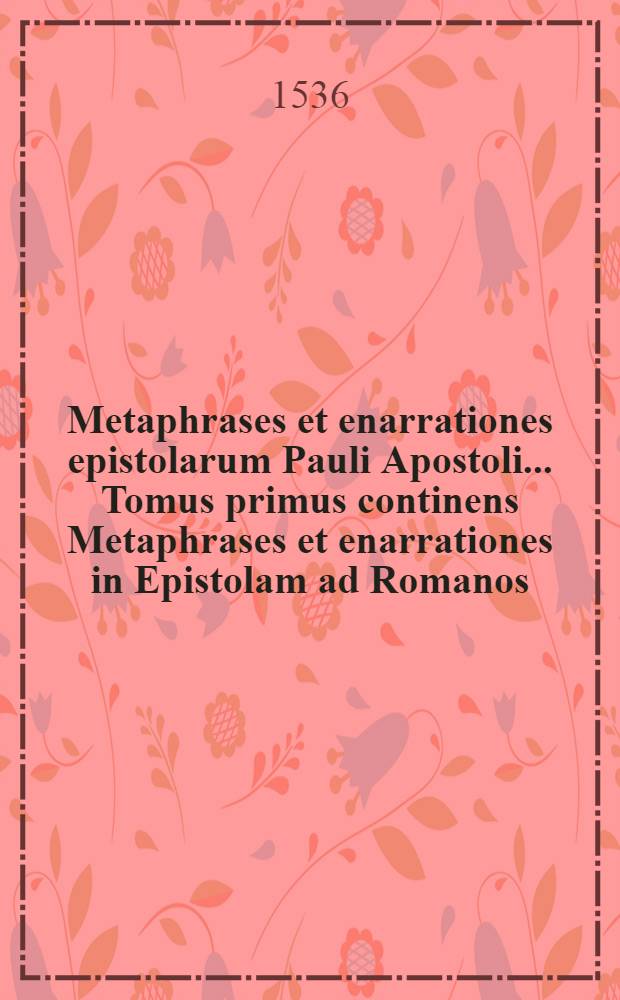 Metaphrases et enarrationes epistolarum Pauli Apostoli ... Tomus primus continens Metaphrases et enarrationes in Epistolam ad Romanos