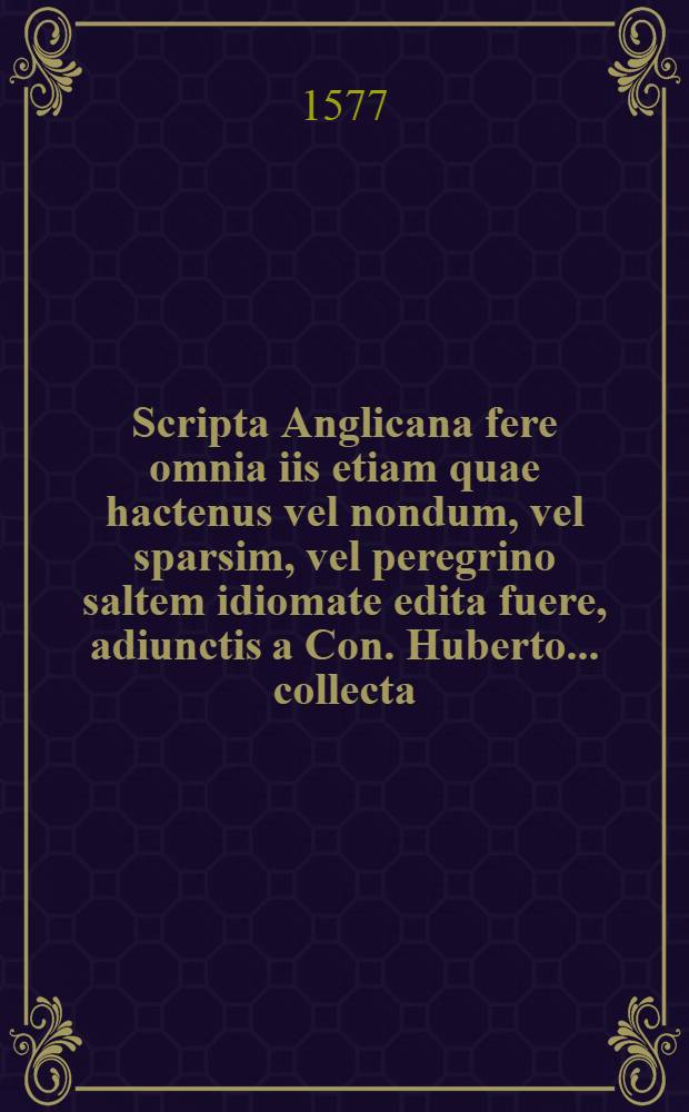 Scripta Anglicana fere omnia iis etiam quae hactenus vel nondum, vel sparsim, vel peregrino saltem idiomate edita fuere, adiunctis a Con. Huberto ... collecta