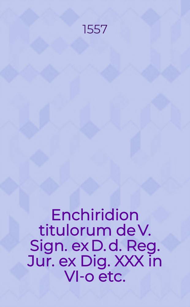 Enchiridion titulorum de V. Sign. ex D. d. Reg. Jur. ex Dig. XXX in VI-o etc.