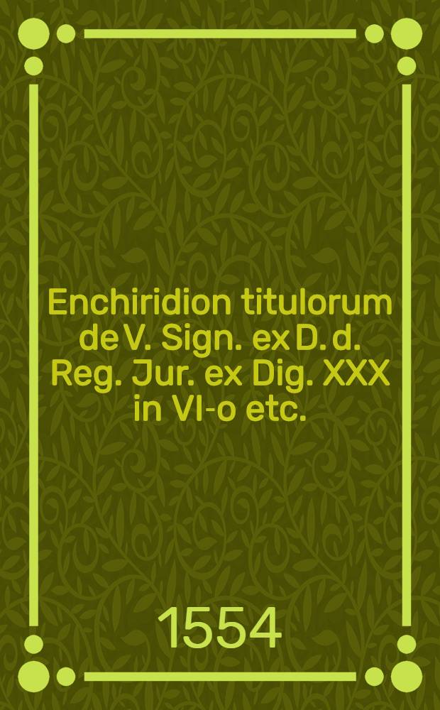 Enchiridion titulorum de V. Sign. ex D. d. Reg. Jur. ex Dig. XXX in VI-o etc.