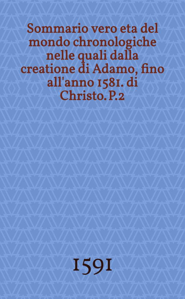 Sommario vero eta del mondo chronologiche nelle quali dalla creatione di Adamo, fino all'anno 1581. di Christo. P.2