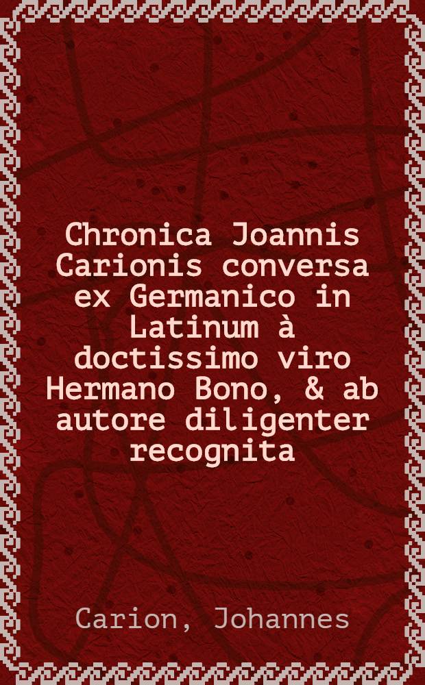 Chronica Joannis Carionis conversa ex Germanico in Latinum &agrave; doctissimo viro Hermano Bono, & ab autore diligenter recognita