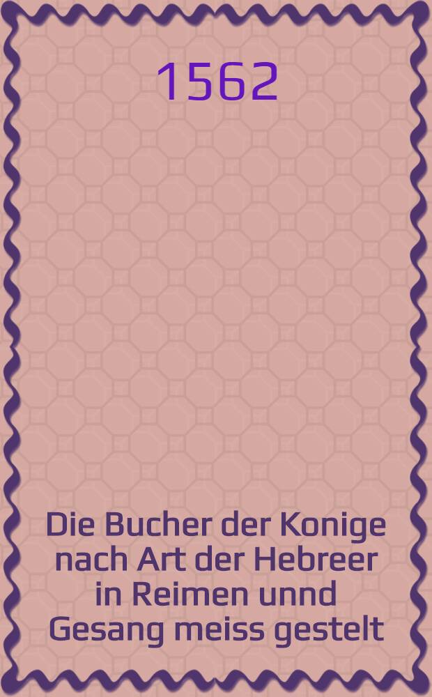 Die Bucher der Konige nach Art der Hebreer in Reimen unnd Gesang meiss gestelt