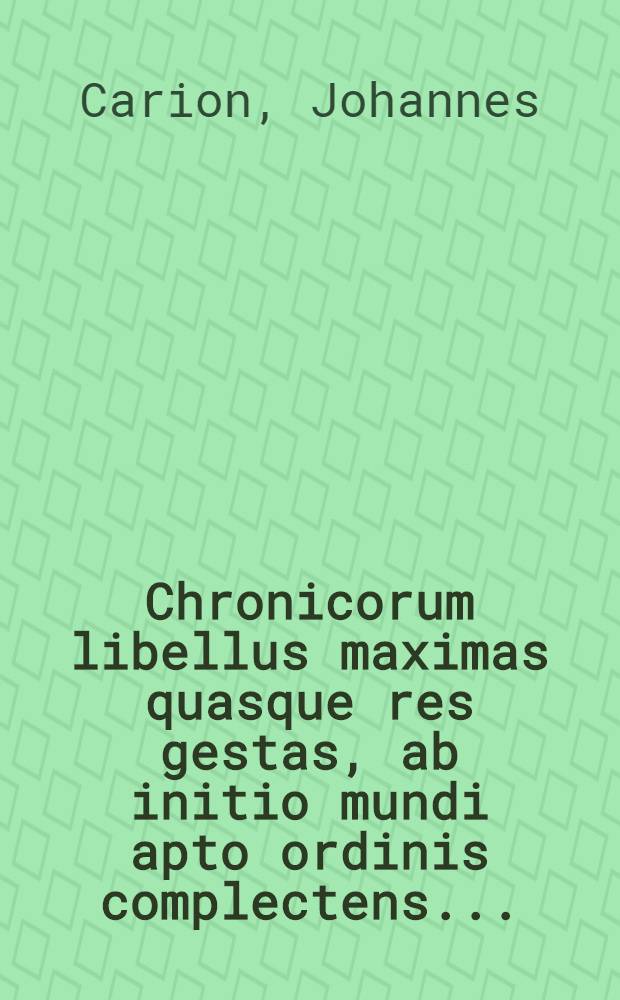 Chronicorum libellus maximas quasque res gestas, ab initio mundi apto ordinis complectens ...