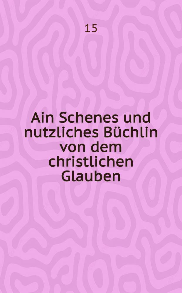 Ain Schenes und nutzliches Büchlin von dem christlichen Glauben