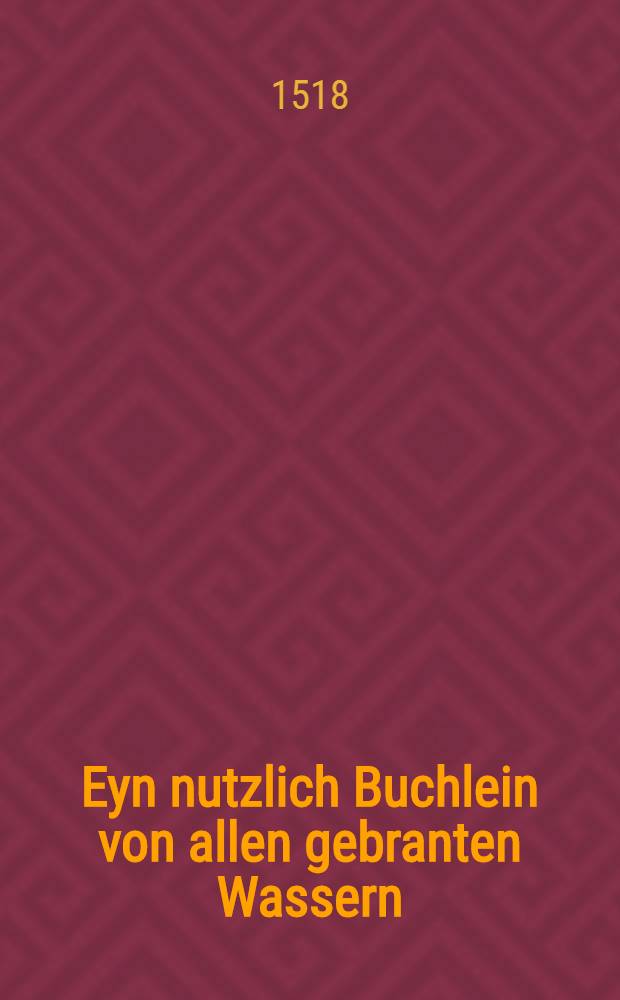 Eyn nutzlich Buchlein von allen gebranten Wassern : Berechtfertiget auss dem newen Distellierbuch