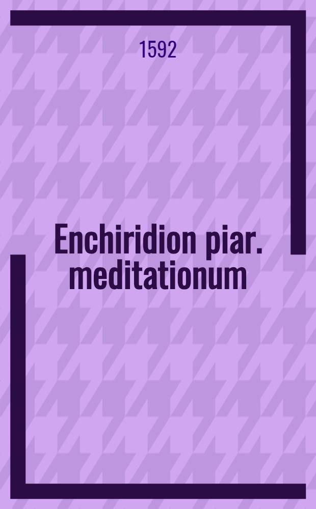 Enchiridion piar. meditationum : Hominis ad felicem ex hac visa discessum praeparatio; Litanniae et orationes