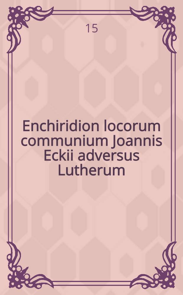 Enchiridion locorum communium Joannis Eckii adversus Lutherum