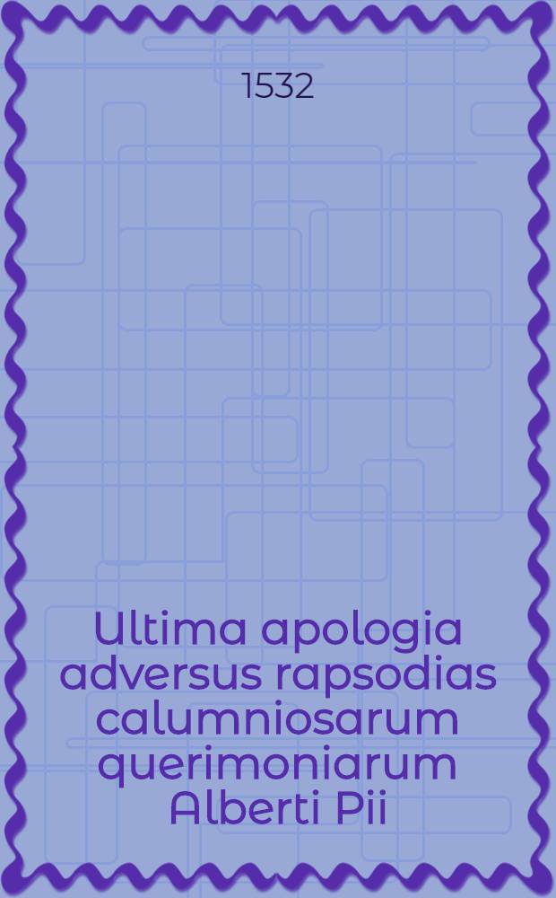 Ultima apologia adversus rapsodias calumniosarum querimoniarum Alberti Pii
