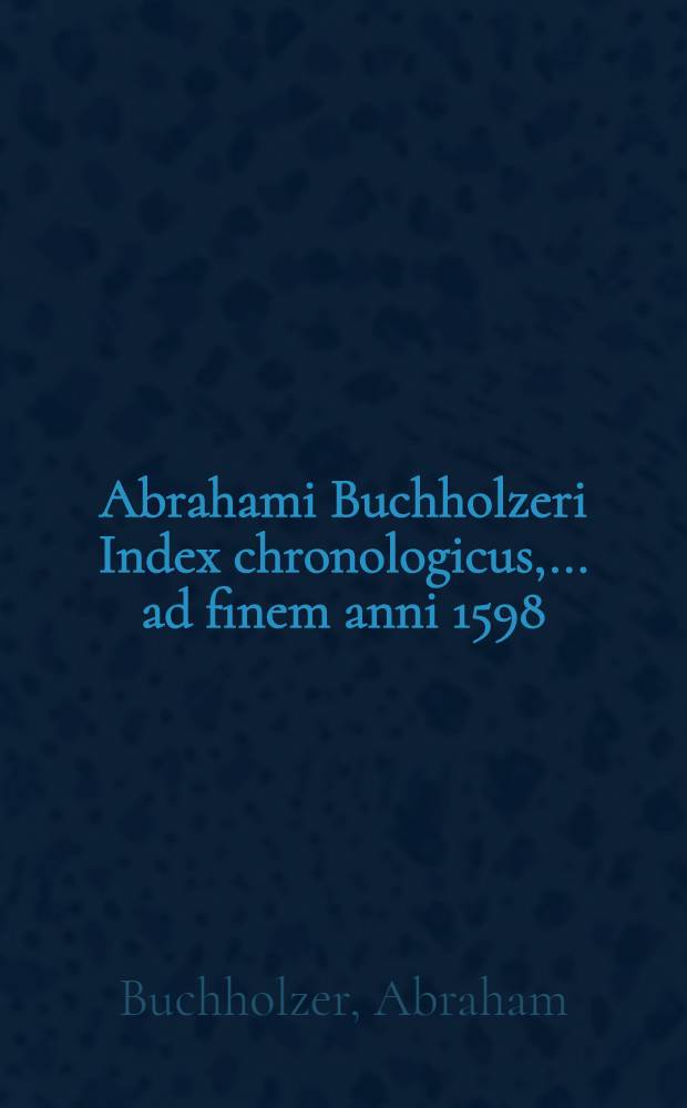Abrahami Buchholzeri Index chronologicus, ... ad finem anni 1598