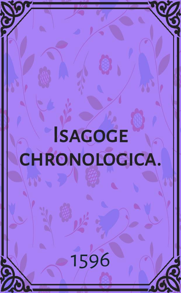Isagoge chronologica. : Id est opusculum, ad annorum seriem in Sacris Bibliis contexendam, compendio viam monstrans ac fundamenta indicans