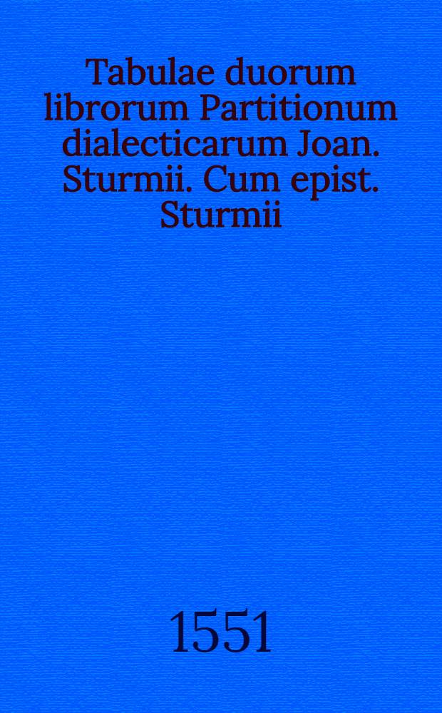 ... Tabulae duorum librorum Partitionum dialecticarum Joan. Sturmii. Cum epist. Sturmii