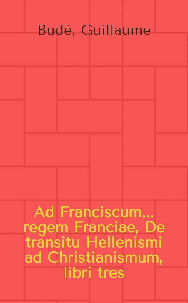 Ad Franciscum ... regem Franciae, De transitu Hellenismi ad Christianismum, libri tres