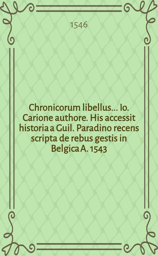 Chronicorum libellus ... Io. Carione authore. His accessit historia a Guil. Paradino recens scripta de rebus gestis in Belgica A. 1543