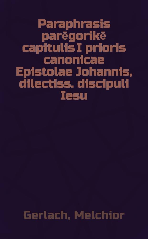 Paraphrasis parēgorikē capitulis I prioris canonicae Epistolae Johannis, dilectiss. discipuli Iesu : reverendo, pietate, doctrina, dignitate, qmnique genere conspicuo Dn. M. Laurentio Stark, ecclesiarum Ducatus Bergensis Silesiorum superintendanti, & aulae illustriss. concionatori Dn. & mecenati suo perpetua observantia colendo lugenti de coniuge sua, quae in morbo phthiseos diuturniore, & ipso agone sancto illud imprimis caput animo pio meditata ex hac vita in aeternam migratura Christo animulam suam sanguine eius mundatam commendavit IIX. d. April. Ann. Sal. carmine grace scripta