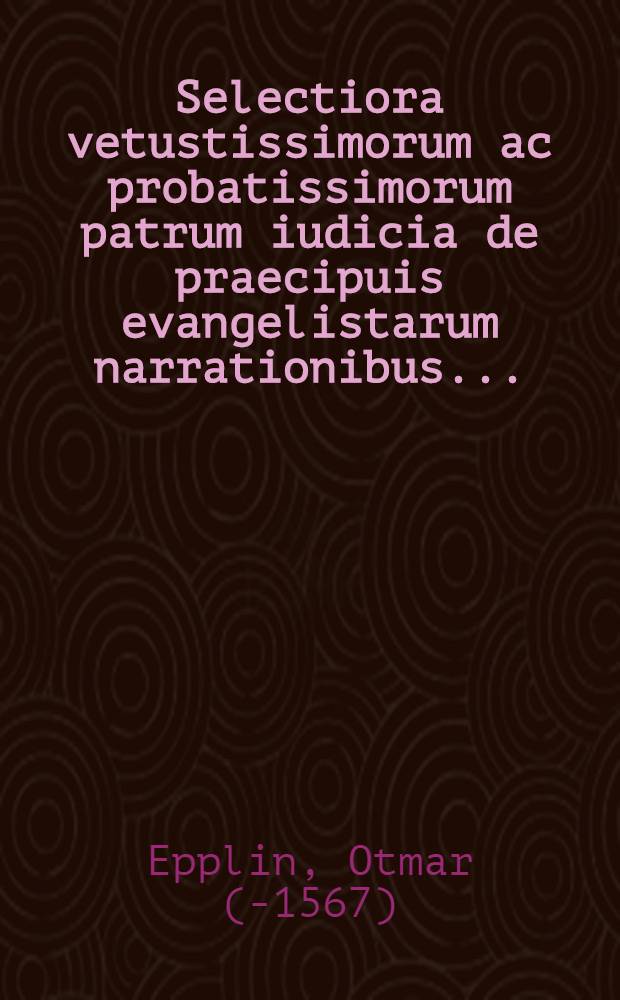 Selectiora vetustissimorum ac probatissimorum patrum iudicia de praecipuis evangelistarum narrationibus ...