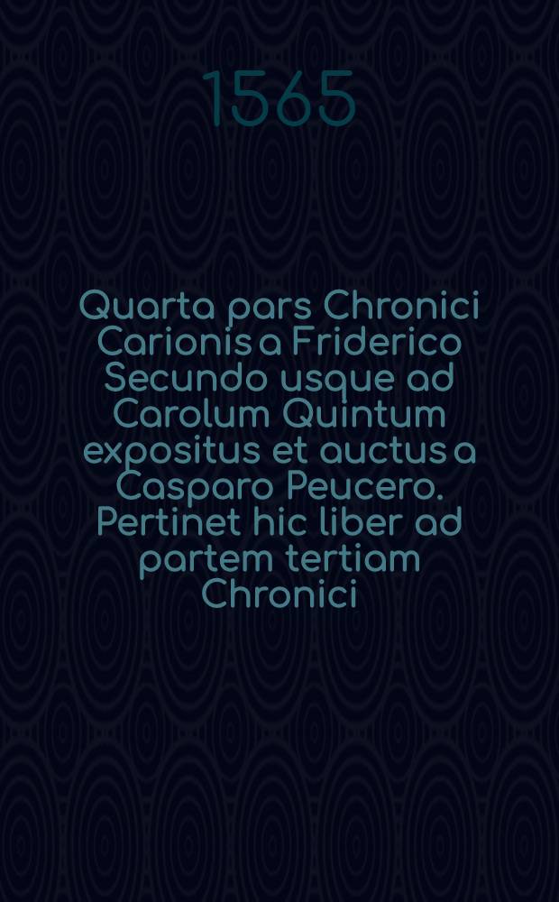 Quarta pars Chronici Carionis a Friderico Secundo usque ad Carolum Quintum expositus et auctus a Casparo Peucero. Pertinet hic liber ad partem tertiam Chronici