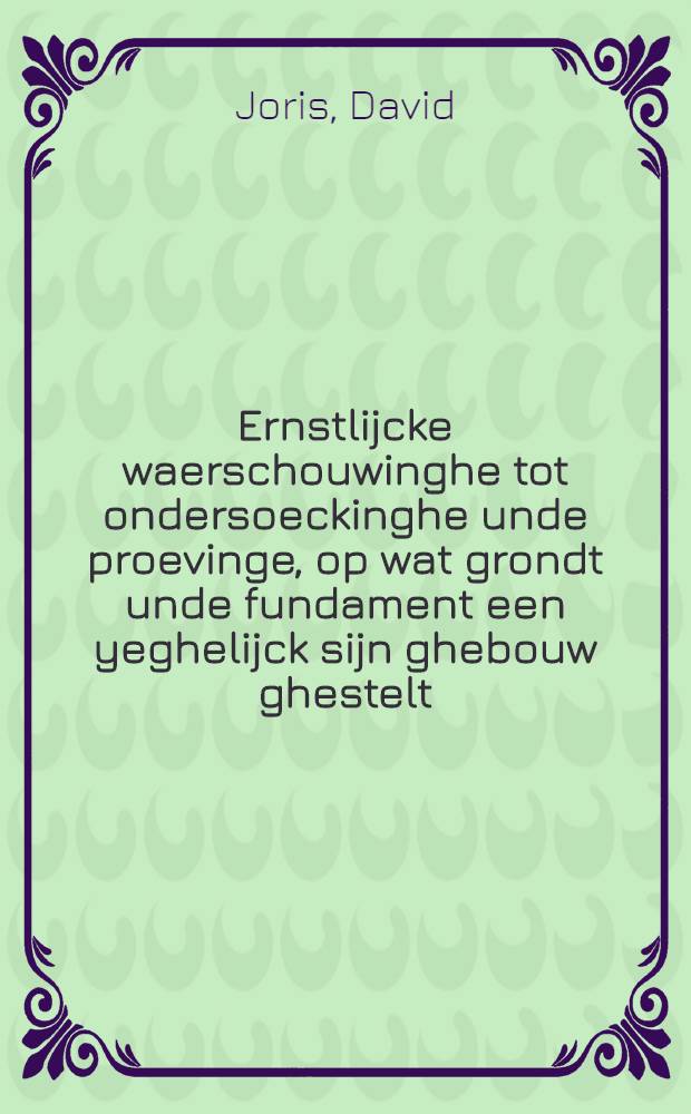 Ernstlijcke waerschouwinghe tot ondersoeckinghe unde proevinge, op wat grondt unde fundament een yeghelijck sijn ghebouw ghestelt: oock of hy sich recht unde wel die waerheyt Christi inghegrondet, sijn leven voor die eewighe doot ghereddet heeft : Sampt een cort bericht van't rechte buyghen, swygen unde toeluysteren, in verbeteringhe van Godes ghenaden allen goetwillighen unde eenfaltighen te lief aenghegheven