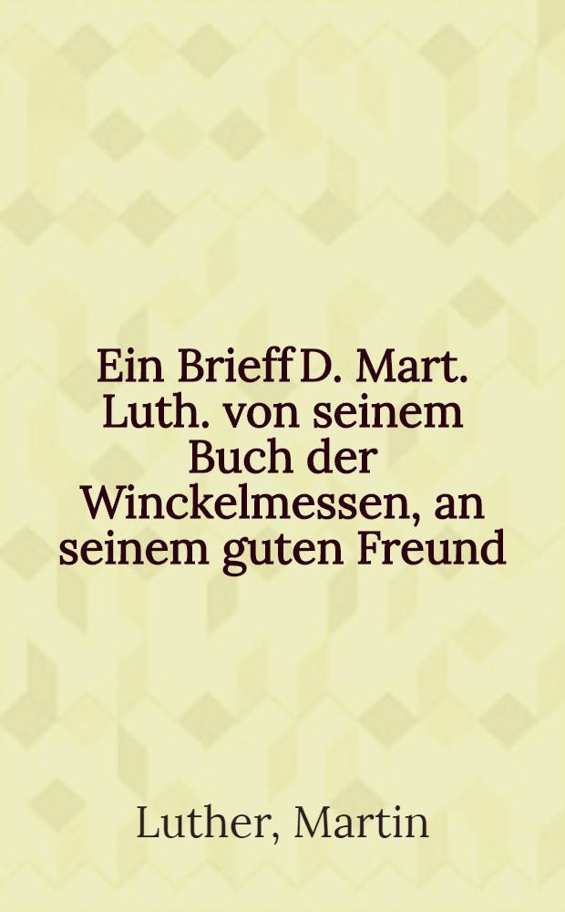 Ein Brieff D. Mart. Luth. von seinem Buch der Winckelmessen, an seinem guten Freund