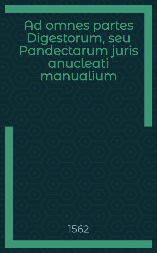 Ad omnes partes Digestorum, seu Pandectarum juris anucleati manualium
